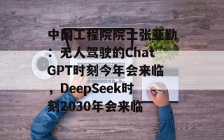 中国工程院院士张亚勤：无人驾驶的ChatGPT时刻今年会来临，DeepSeek时刻2030年会来临