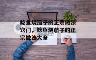 鲶鱼烧茄子的正宗做法窍门，鲶鱼烧茄子的正宗做法大全