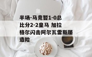 半场-马竞暂1-0总比分2-2皇马 加拉格尔闪击阿尔瓦雷斯屡造险