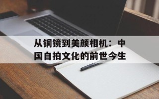 从铜镜到美颜相机：中国自拍文化的前世今生