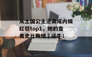 从土国公主逆袭成内娱红毯top1，她的变美史比鞠婧祎还牛！