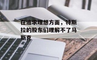在追求理想方面，特斯拉的股东们理解不了马斯克