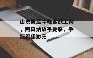 山东男篮今晚客战上海，阿森纳战平曼联，争冠希望渺茫