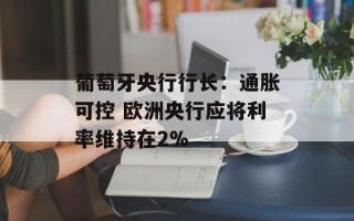 葡萄牙央行行长：通胀可控 欧洲央行应将利率维持在2%