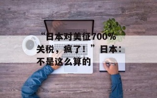 “日本对美征700%关税，疯了！”日本：不是这么算的