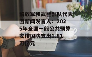 解放军和武警部队代表团新闻发言人：2025年全国一般公共预算安排国防支出1.81万亿元