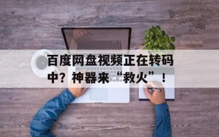 百度网盘视频正在转码中？神器来“救火”！