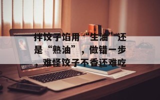 拌饺子馅用“生油”还是“熟油”，做错一步，难怪饺子不香还难吃
