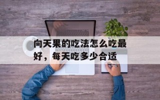 向天果的吃法怎么吃最好，每天吃多少合适