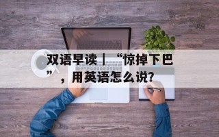 双语早读｜“惊掉下巴”，用英语怎么说？