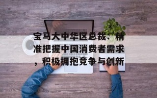 宝马大中华区总裁：精准把握中国消费者需求，积极拥抱竞争与创新