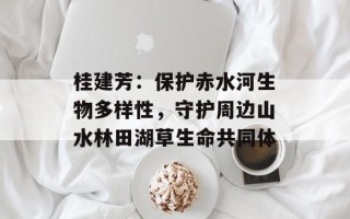 桂建芳：保护赤水河生物多样性，守护周边山水林田湖草生命共同体