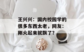 王兴兴：国内校园学的很多东西太老，网友：刚火起来就飘了？