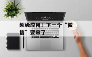 超级应用！下一个“微信”要来了