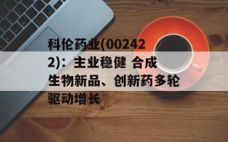 科伦药业(002422)：主业稳健 合成生物新品、创新药多轮驱动增长