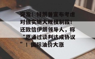 突发！特朗普宣布考虑对俄实施大规模制裁！还致信伊朗领导人，称“愿通过谈判达成协议”！国际油价大涨