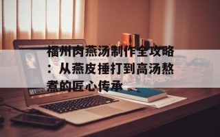 福州肉燕汤制作全攻略：从燕皮捶打到高汤熬煮的匠心传承