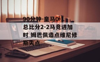 90分钟-皇马0-1总比分2-2马竞进加时 姆巴佩造点维尼修斯失点