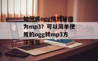 如何将ogg格式转换为mp3？可以简单使用的ogg转mp3方法推荐