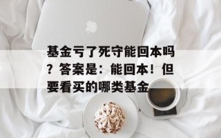 基金亏了死守能回本吗？答案是：能回本！但要看买的哪类基金