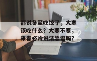 都说冬至吃饺子，大寒该吃什么？大寒不寒，来春必冷说法靠谱吗？