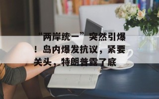 “两岸统一”突然引爆！岛内爆发抗议，紧要关头，特朗普露了底