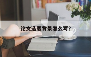 论文选题背景怎么写？