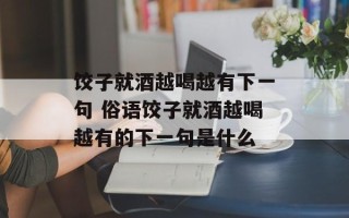 饺子就酒越喝越有下一句 俗语饺子就酒越喝越有的下一句是什么