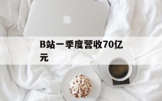 B站一季度营收70亿元
