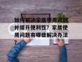 如何解决家居使用问题并提升便利性？家居使用问题有哪些解决办法？