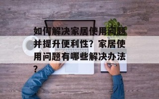 如何解决家居使用问题并提升便利性？家居使用问题有哪些解决办法？
