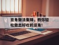豆角做法集锦，教你轻松做出好吃的豆角!