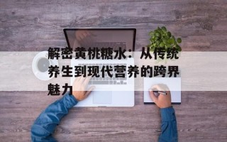 解密黄桃糖水：从传统养生到现代营养的跨界魅力