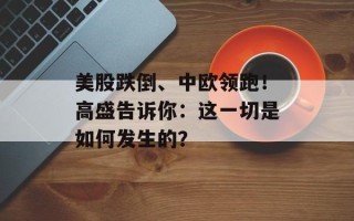 美股跌倒、中欧领跑！高盛告诉你：这一切是如何发生的？