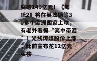 突破149亿元！《哪吒2》将在英法德等30多个欧洲国家上映，有老外看得“笑中带泪”！光线传媒股价上涨，此前宣布花12亿元买楼