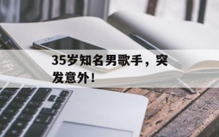 35岁知名男歌手，突发意外！