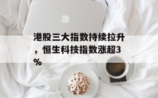 港股三大指数持续拉升，恒生科技指数涨超3%
