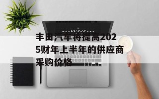 丰田汽车将提高2025财年上半年的供应商采购价格