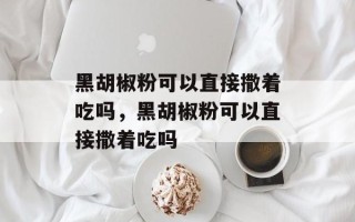 黑胡椒粉可以直接撒着吃吗，黑胡椒粉可以直接撒着吃吗