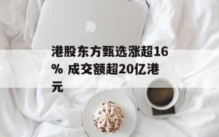 港股东方甄选涨超16% 成交额超20亿港元