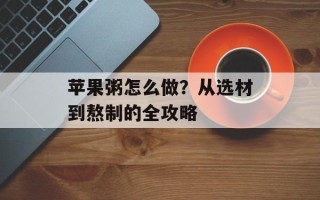 苹果粥怎么做？从选材到熬制的全攻略