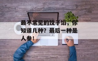 最不常见的饺子馅，你知道几种？最后一种是人参！
