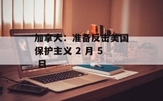 加拿大：准备反击美国保护主义 2 月 5 日