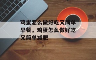 鸡蛋怎么做好吃又简单早餐，鸡蛋怎么做好吃又简单减肥