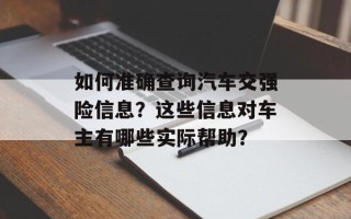 如何准确查询汽车交强险信息？这些信息对车主有哪些实际帮助？