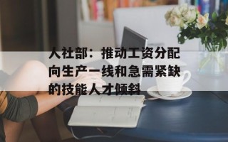 人社部：推动工资分配向生产一线和急需紧缺的技能人才倾斜