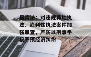 最高法：对违规异地执法、趋利性执法案件加强审查，严防以刑事手段干预经济纠纷