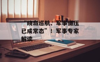 “绕岛巡航、军事慑压已成常态”！军事专家解读