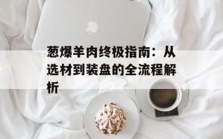 葱爆羊肉终极指南：从选材到装盘的全流程解析