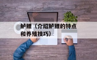 鲈鲤（介绍鲈鲤的特点和养殖技巧）